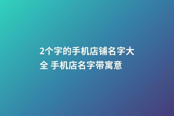 2个字的手机店铺名字大全 手机店名字带寓意-第1张-店铺起名-玄机派